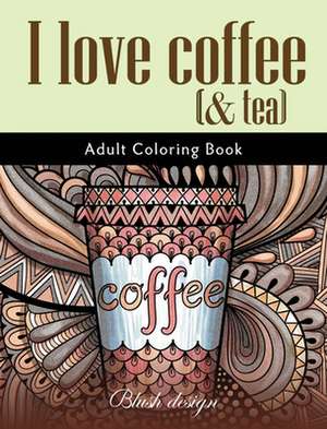 I Love Coffee and Tea: Adult Coloring Book de Blush Design