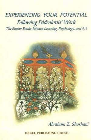 Experiencing Your Potential: Following Feldenkrais' Work -- The Elusive Border between Learning, Psychology, & Art de Abraham Z Shoshani