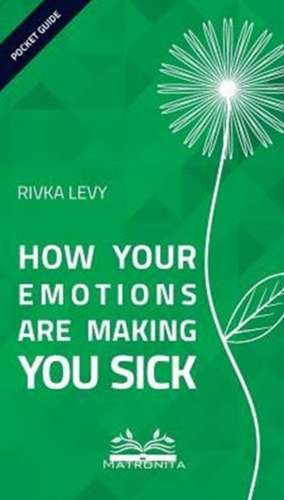 How Your Emotions Are Making You Sick de Rivka Levy