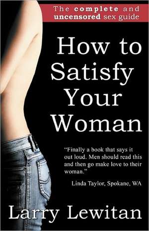 How to Satisfy Your Woman: The Complete and Uncensored Sex Guide de Lewitan, Larry