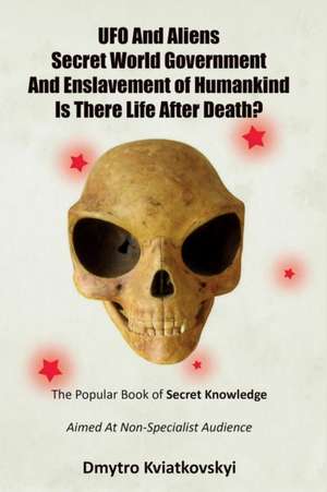 UFO and Aliens. Secret World Government and Enslavement of Humankind. Is There Life After Death? de Dmytro Kviatkovskyi