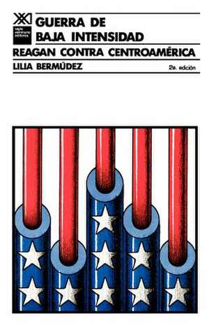 Guerra de Baja Intensidad. Reagan Contra Centroamerica de Lilia Bermudez