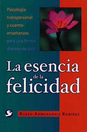 La Esencia de La Felicidad: Psicologia Transpersonal y Cuento-Ensenanzas Para Una Forma Distinta de Vivir de Ruben Armendariz Ramirez