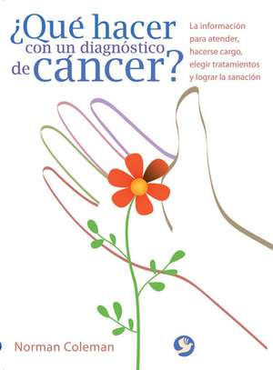 Que Hacer Con Un Diagnostico de Cancer?: La Informacion Para Atender, Hacerse Cargo, Elegir Tratamientos y Lograr La Sanacion de Norman Coleman