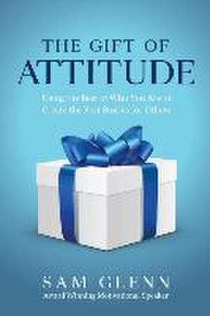 The Gift of Attitude: The Most Inspiring Ways to Create Exceptional Experiences for Others de Sam Glenn