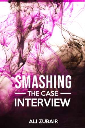 Smashing The Case Interview: The Give It All Approach de Ali Zubair