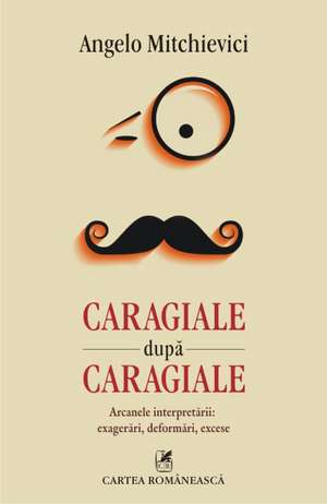 Caragiale dupa Caragiale. Arcanele interpretarii: exagerari, deformari, excese de Angelo Mitchievici