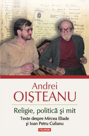 Religie, politica si mit. Texte despre Mircea Eliade si Ioan Petru Culianu (Editia 2014) de Andrei Oisteanu