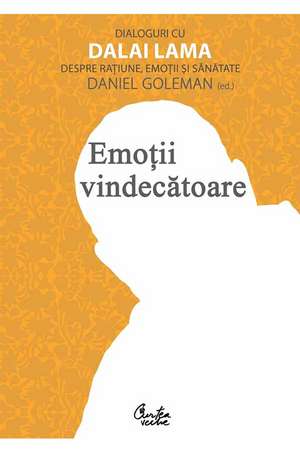 Emoţii vindecătoare. Dialoguri cu Dalai Lama despre raţiune, emoţii şi sănătate de Daniel Goleman