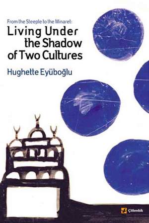 From the Steeple to the Minaret: Living Under the Shadow of Two Cultures de Hughette Eyuboglu