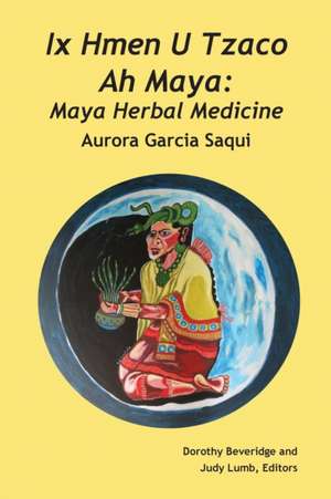 IX Hmen U Tzaco Ah Maya: Maya Herbal Medicine de Aurora Garcia Saqui