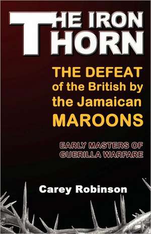 The Iron Thorn: The Defeat fo the British by the Jamaican Maroons: Early Masters of Guerilla Warfare de Carey Robinson