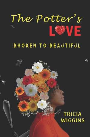 The Potter's Love: Broken to Beautiful de Tricia Wiggins