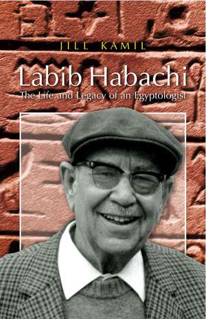 Labib Habachi: The Life and Legacy of an Egyptologist de Jill Kamil