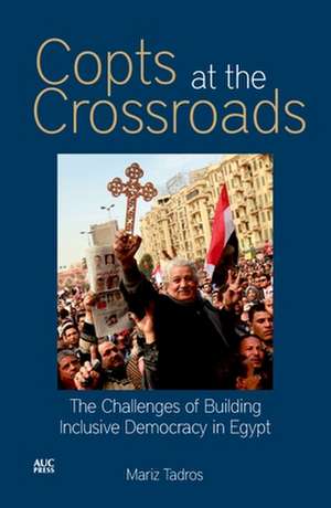 Copts at the Crossroads: The Challenges of Building Inclusive Democracy in Egypt de Mariz Tadros