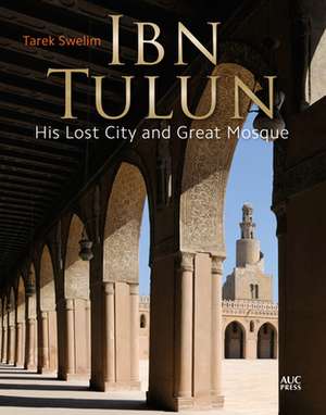 Ibn Tulun: His Lost City and Great Mosque de Tarek Swelim