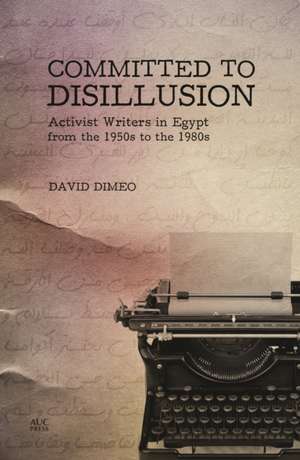 Committed to Disillusion: Activist Writers in Egypt from the 1950s to the 1980s de David DiMeo