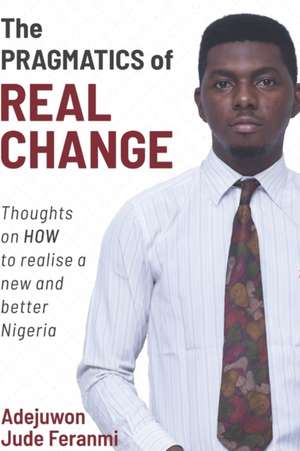 The Pragmatics of Real Change: Thoughts on HOW to realize a new and better Nigeria de Jude Feranmi Adejuwon