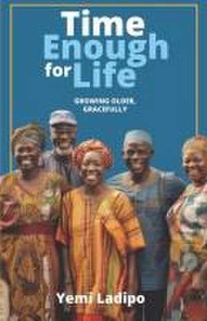 Time Enough for Life: Growing Older Gracefully de Yemi Ladipo