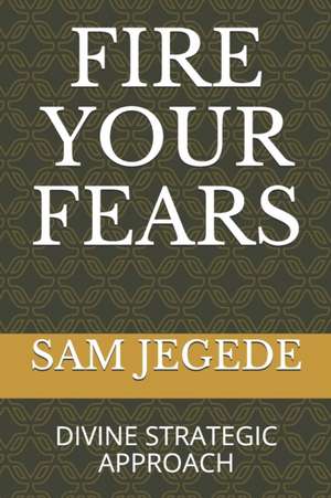 Fire Your Fears: Divine Strategic Approach de Sam Jegede