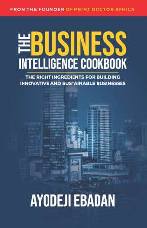 The Business Intelligence Cookbook: The Right Ingredients for Building Innovative and Sustainable Businesses de Ayodeji Ebadan