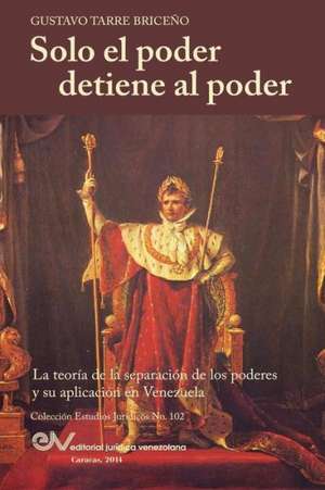 Solo el Poder detiene al Poder. La Teoría de la Separación de Poderes y su aplicación en Venezuela de Gustavo Tarre Briceno