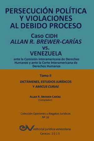 PERSECUCIÓN POLÍTICA Y VIOLACIONES AL DEBIDO PROCESO. Caso CIDH Allan R. Brewer-Carías vs. Venezuela. TOMO II. Dictamenes y Amicus Curiae