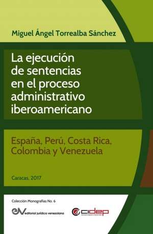 LA EJECUCIÓN DE SENTENCIAS EN EL PROCESO ADMINISTRATIVO IBEROAMERICANO de Miguel Ángel Torrealba S.