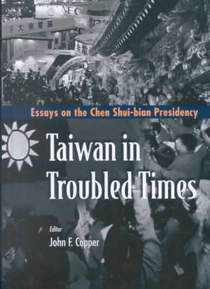 Taiwan in Troubled Times: Essays on the Chen Shui-Bian Presidency de John F. Copper