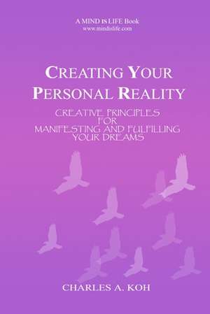 Creating Your Personal Reality: Creative Principles for Manifesting and Fulfilling Your Dreams de Charles A. Koh