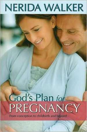 God's Plan for Your Pregnancy: From Conception to Childbirth and Beyond de Nerida Walker