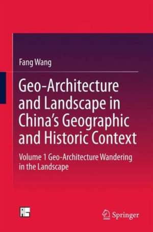 Geo-Architecture and Landscape in China’s Geographic and Historic Context: Volume 1 Geo-Architecture Wandering in the Landscape de Fang Wang