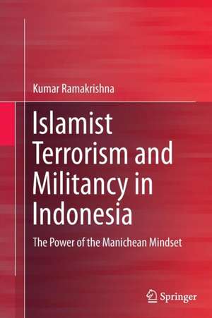 Islamist Terrorism and Militancy in Indonesia: The Power of the Manichean Mindset de Kumar Ramakrishna