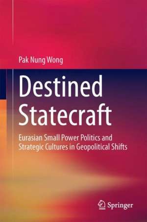 Destined Statecraft: Eurasian Small Power Politics and Strategic Cultures in Geopolitical Shifts de Pak Nung Wong