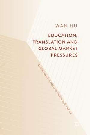 Education, Translation and Global Market Pressures: Curriculum Design in China and the UK de Wan Hu