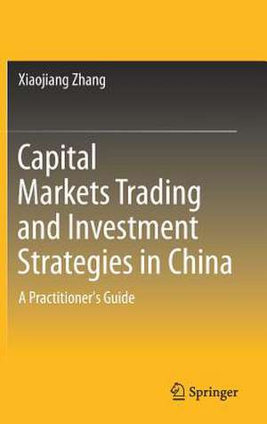 Capital Markets Trading and Investment Strategies in China: A Practitioner's Guide de Xiaojiang Zhang