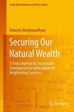 Securing Our Natural Wealth: A Policy Agenda for Sustainable Development in India and for Its Neighboring Countries de Debashis Bandyopadhyay