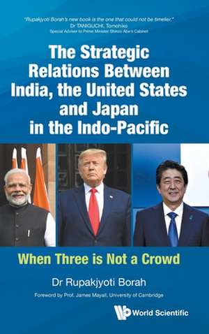 Strategic Relations Between India, the United States and Japan in the Indo-Pacific, The: When Three Is Not a Crowd de Rupakjyoti Borah