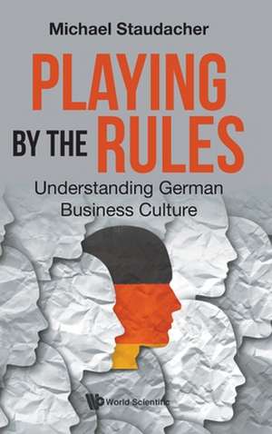 Playing by the Rules: Understanding German Business Culture de Michael Staudacher