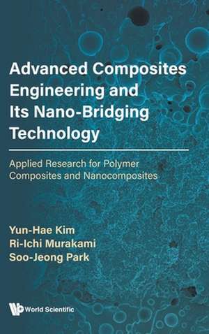 Advanced Composites Engineering and Its Nano-Bridging Technology: Applied Research for Polymer Composites and Nanocomposites de Yun-Hae Kim