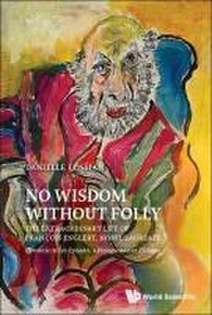 No Wisdom Without Folly: The Extraordinary Life of Francois Englert, Nobel Laureate de Danielle Losman