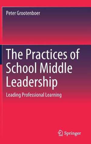 The Practices of School Middle Leadership: Leading Professional Learning de Peter Grootenboer