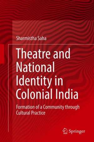 Theatre and National Identity in Colonial India: Formation of a Community through Cultural Practice de Sharmistha Saha