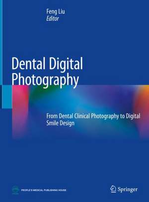 Dental Digital Photography: From Dental Clinical Photography to Digital Smile Design de Feng Liu