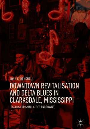 Downtown Revitalisation and Delta Blues in Clarksdale, Mississippi: Lessons for Small Cities and Towns de John C. Henshall