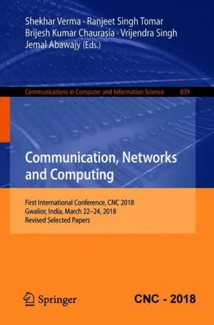 Communication, Networks and Computing: First International Conference, CNC 2018, Gwalior, India, March 22-24, 2018, Revised Selected Papers de Shekhar Verma