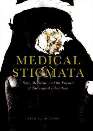 Medical Stigmata: Race, Medicine, and the Pursuit of Theological Liberation de Kirk A. Johnson