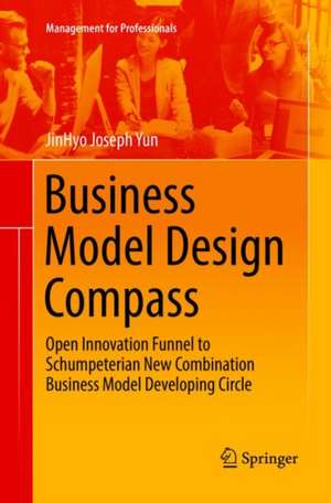 Business Model Design Compass: Open Innovation Funnel to Schumpeterian New Combination Business Model Developing Circle de JinHyo Joseph Yun