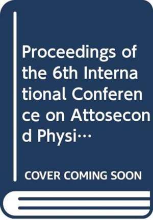 Proceedings of the 6th International Conference on Attosecond Physics de Zhiyi Wei