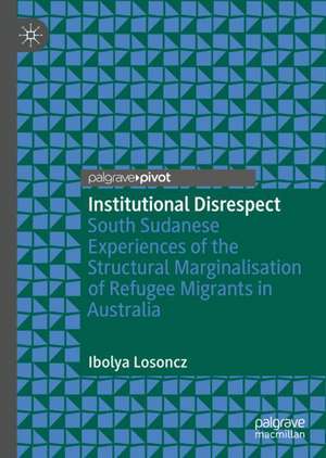 Institutional Disrespect: South Sudanese Experiences of the Structural Marginalisation of Refugee Migrants in Australia de Ibolya Losoncz